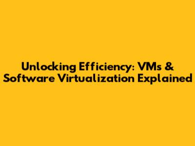 Unlocking Efficiency: VMs & Software Virtualization Explained