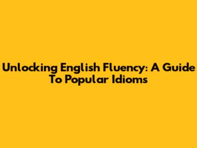 Unlocking English Fluency: A Guide To Popular Idioms