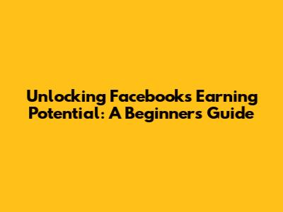 Unlocking Facebook's Earning Potential: A Beginner's Guide