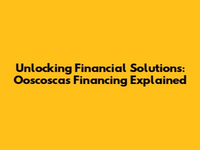 Unlocking Financial Solutions: Ooscoscas Financing Explained