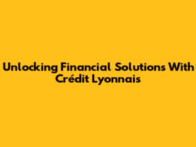 Unlocking Financial Solutions With Crédit Lyonnais