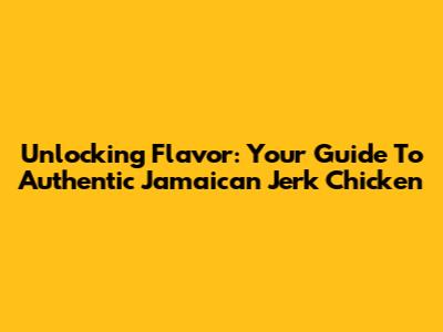 Unlocking Flavor: Your Guide To Authentic Jamaican Jerk Chicken