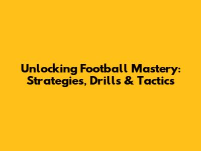 Unlocking Football Mastery: Strategies, Drills & Tactics
