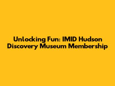 Unlocking Fun: IMID Hudson Discovery Museum Membership