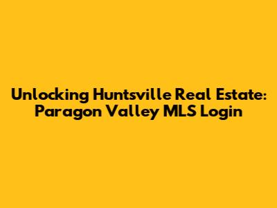 Unlocking Huntsville Real Estate: Paragon Valley MLS Login