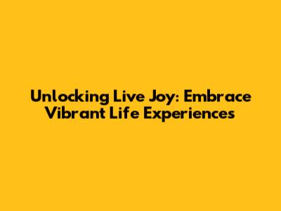 Unlocking Live Joy: Embrace Vibrant Life Experiences