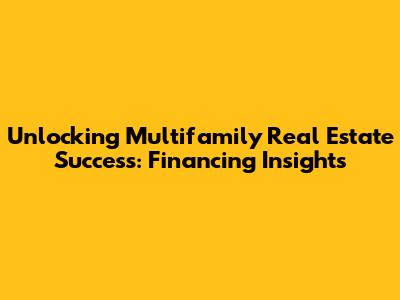 Unlocking Multifamily Real Estate Success: Financing Insights