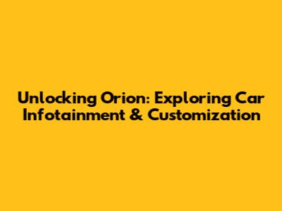 Unlocking Orion: Exploring Car Infotainment & Customization