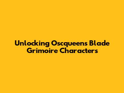 Unlocking Oscqueen's Blade Grimoire Characters