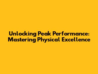 Unlocking Peak Performance: Mastering Physical Excellence
