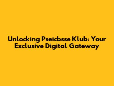 Unlocking Pseicbsse Klub: Your Exclusive Digital Gateway