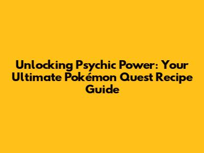Unlocking Psychic Power: Your Ultimate Pokémon Quest Recipe Guide