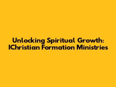 Unlocking Spiritual Growth: IChristian Formation Ministries
