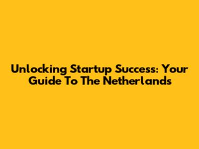 Unlocking Startup Success: Your Guide To The Netherlands