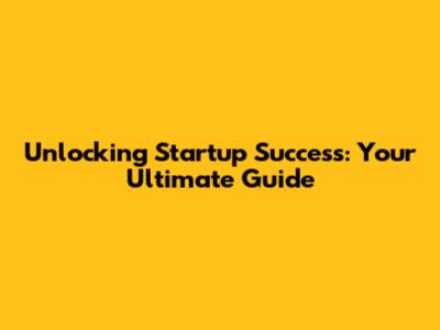 Unlocking Startup Success: Your Ultimate Guide