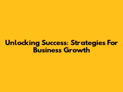 Unlocking Success: Strategies For Business Growth
