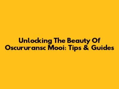 Unlocking The Beauty Of Oscururansc Mooi: Tips & Guides