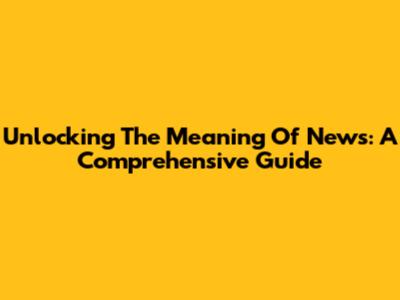 Unlocking The Meaning Of News: A Comprehensive Guide