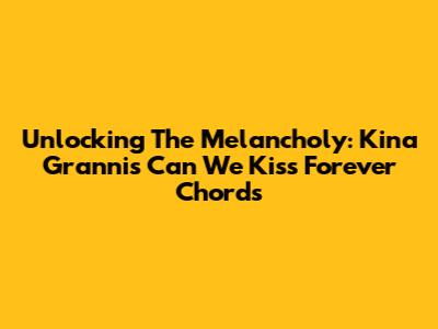 Unlocking The Melancholy: Kina Grannis' 'Can We Kiss Forever' Chords