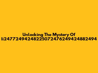 Unlocking The Mystery Of Ii24772494248225072476249424882494
