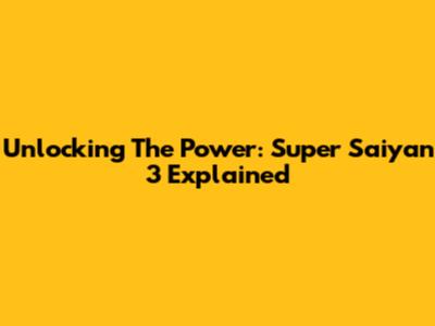Unlocking The Power: Super Saiyan 3 Explained