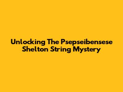 Unlocking The Psepseibensese Shelton String Mystery