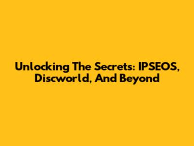 Unlocking The Secrets: IPSEOS, Discworld, And Beyond