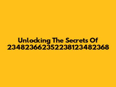 Unlocking The Secrets Of 234823662352238123482368