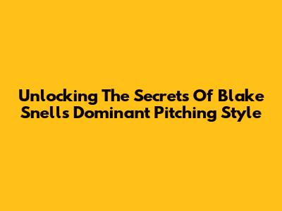 Unlocking The Secrets Of Blake Snell's Dominant Pitching Style