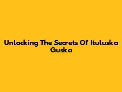 Unlocking The Secrets Of Ituluska Guska