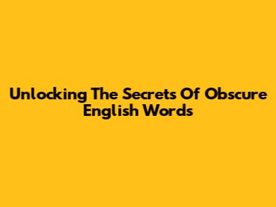 Unlocking The Secrets Of Obscure English Words