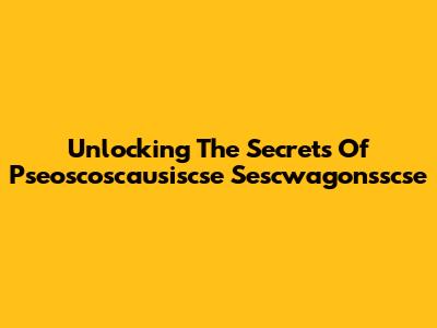 Unlocking The Secrets Of Pseoscoscausiscse Sescwagonsscse