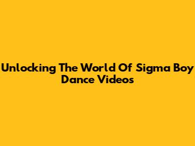 Unlocking The World Of Sigma Boy Dance Videos