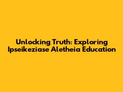 Unlocking Truth: Exploring Ipseikeziase Aletheia Education