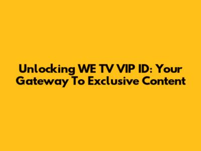 Unlocking WE TV VIP ID: Your Gateway To Exclusive Content