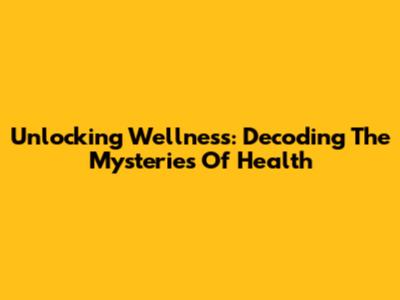 Unlocking Wellness: Decoding The Mysteries Of Health