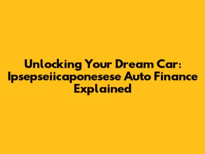 Unlocking Your Dream Car: Ipsepseiicaponesese Auto Finance Explained