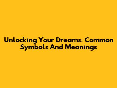 Unlocking Your Dreams: Common Symbols And Meanings