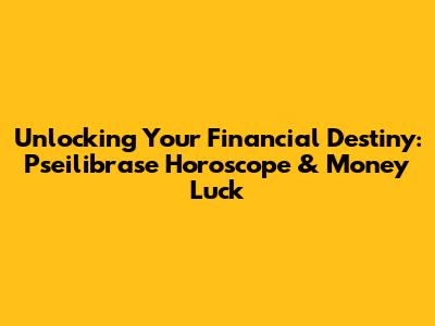 Unlocking Your Financial Destiny: Pseilibrase Horoscope & Money Luck