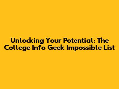 Unlocking Your Potential: The College Info Geek Impossible List