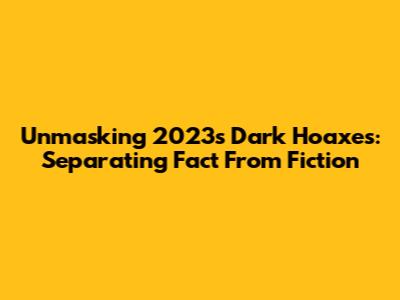 Unmasking 2023's Dark Hoaxes: Separating Fact From Fiction