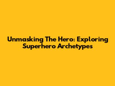 Unmasking The Hero: Exploring Superhero Archetypes