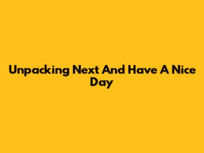 Unpacking "Next And Have A Nice Day"