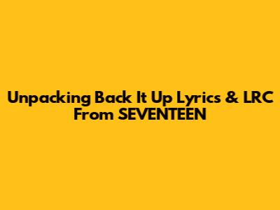 Unpacking 'Back It Up' Lyrics & LRC From SEVENTEEN