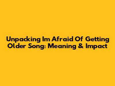 Unpacking 'I'm Afraid Of Getting Older' Song: Meaning & Impact