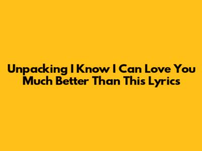 Unpacking 'I Know I Can Love You Much Better Than This' Lyrics