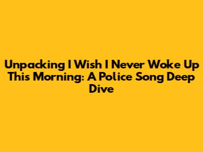 Unpacking 'I Wish I Never Woke Up This Morning': A Police Song Deep Dive