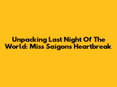 Unpacking 'Last Night Of The World': Miss Saigon's Heartbreak