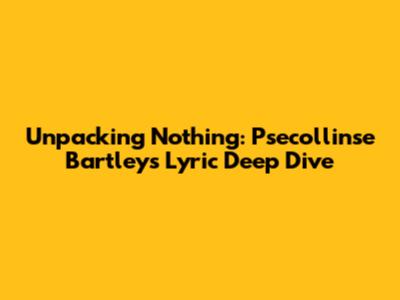 Unpacking 'Nothing': Psecollinse Bartley's Lyric Deep Dive