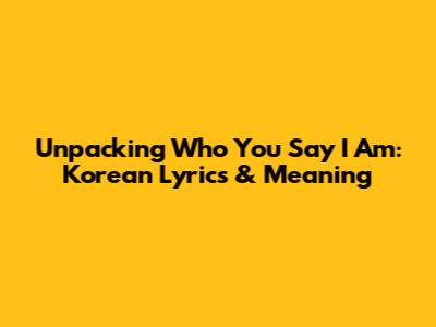 Unpacking 'Who You Say I Am': Korean Lyrics & Meaning